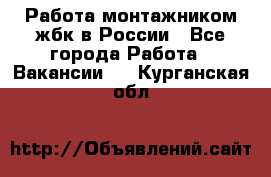 Работа монтажником жбк в России - Все города Работа » Вакансии   . Курганская обл.